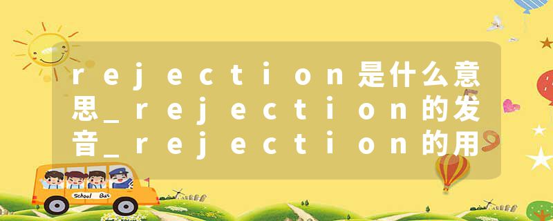rejection是什么意思_rejection的发音_rejection的用法_rejection怎么记_rejection翻译