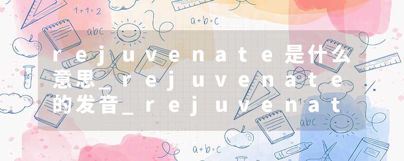 rejuvenate是什么意思_rejuvenate的发音_rejuvenate的用法_rejuvenate怎么记_rejuvenate翻译