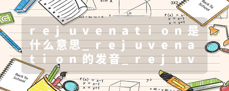 rejuvenation是什么意思_rejuvenation的发音_rejuvenation的用法_rejuvenation怎么记_rejuvenation翻译