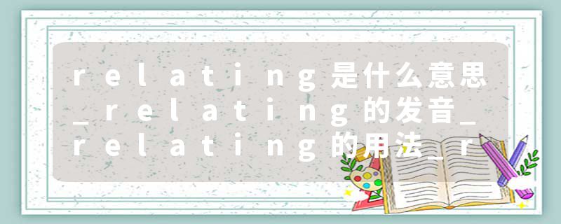 relating是什么意思_relating的发音_relating的用法_relating怎么记_relating翻译