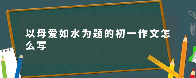 以母爱如水为题的初一作文怎么写
