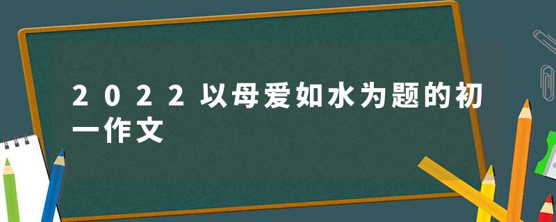 2022以母爱如水为题的初一作文