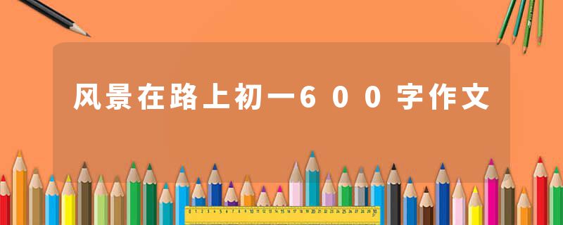 风景在路上初一600字作文