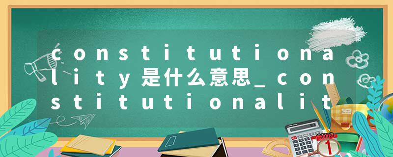 constitutionality是什么意思_constitutionality的发音_constitutionality的用法_constitutionality怎么记_constitutional