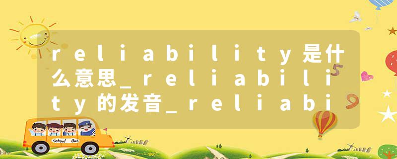 reliability是什么意思_reliability的发音_reliability的用法_reliability怎么记_reliability翻译