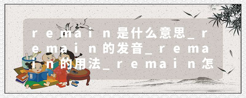 remain是什么意思_remain的发音_remain的用法_remain怎么记_remain翻译