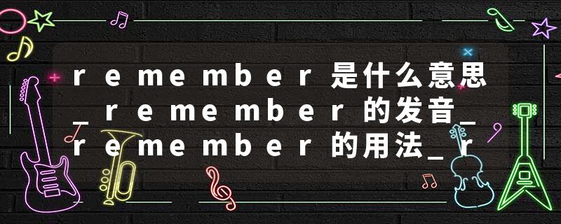 remember是什么意思_remember的发音_remember的用法_remember怎么记_remember翻译