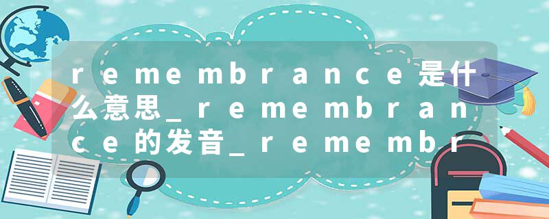remembrance是什么意思_remembrance的发音_remembrance的用法_remembrance怎么记_remembrance翻译