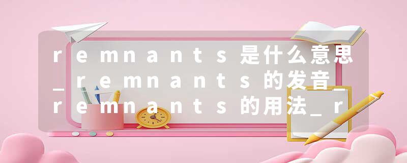 remnants是什么意思_remnants的发音_remnants的用法_remnants怎么记_remnants翻译