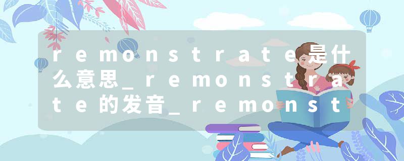 remonstrate是什么意思_remonstrate的发音_remonstrate的用法_remonstrate怎么记_remonstrate翻译