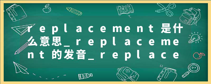 replacement是什么意思_replacement的发音_replacement的用法_replacement怎么记_replacement翻译