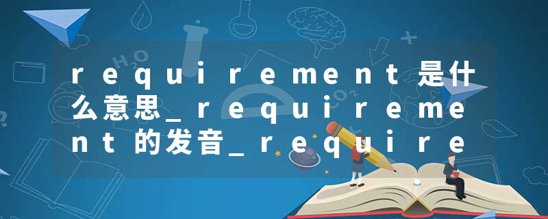 requirement是什么意思_requirement的发音_requirement的用法_requirement怎么记_requirement翻译
