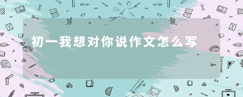 初一我想对你说作文怎么写