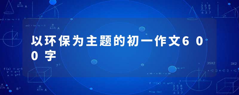 以环保为主题的初一作文600字