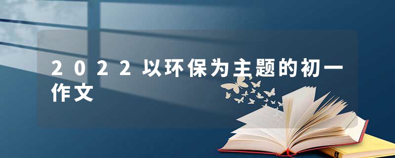 2022以环保为主题的初一作文