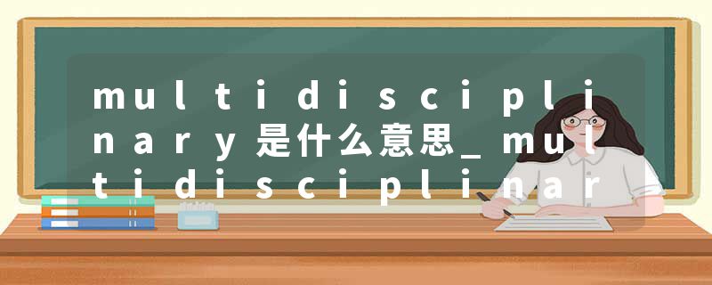 multidisciplinary是什么意思_multidisciplinary的发音_multidisciplinary的用法_multidisciplinary怎么记_multidisciplin
