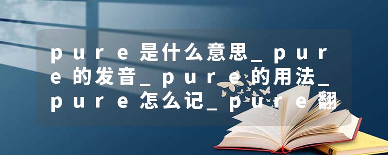 pure是什么意思_pure的发音_pure的用法_pure怎么记_pure翻译