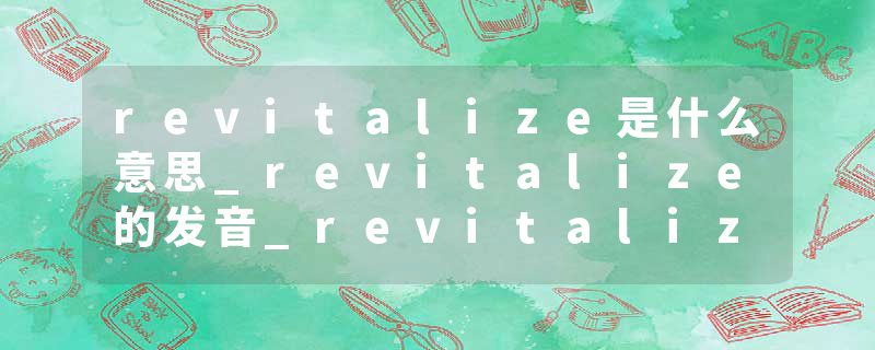 revitalize是什么意思_revitalize的发音_revitalize的用法_revitalize怎么记_revitalize翻译