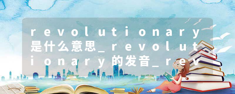 revolutionary是什么意思_revolutionary的发音_revolutionary的用法_revolutionary怎么记_revolutionary翻译