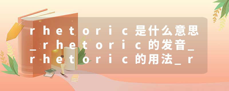 rhetoric是什么意思_rhetoric的发音_rhetoric的用法_rhetoric怎么记_rhetoric翻译