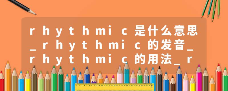 rhythmic是什么意思_rhythmic的发音_rhythmic的用法_rhythmic怎么记_rhythmic翻译