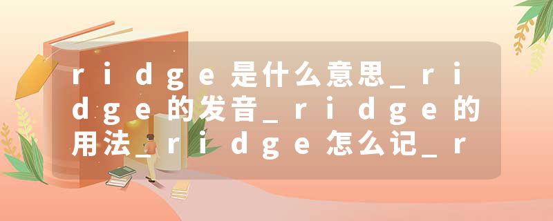 ridge是什么意思_ridge的发音_ridge的用法_ridge怎么记_ridge翻译