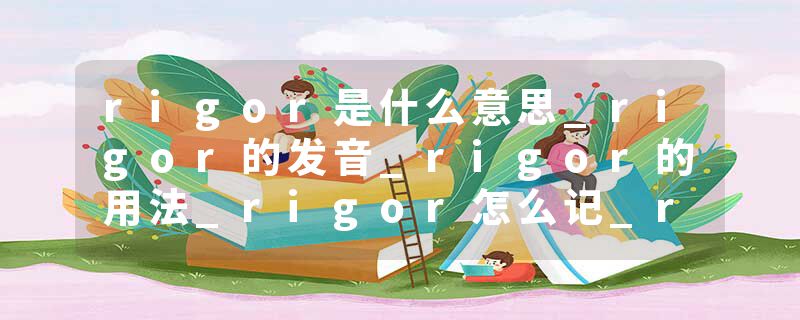 rigor是什么意思_rigor的发音_rigor的用法_rigor怎么记_rigor翻译