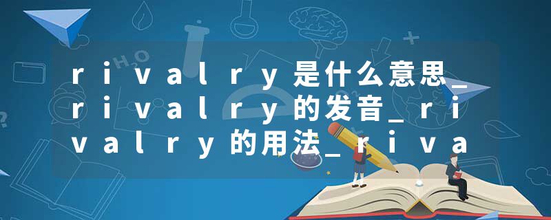 rivalry是什么意思_rivalry的发音_rivalry的用法_rivalry怎么记_rivalry翻译