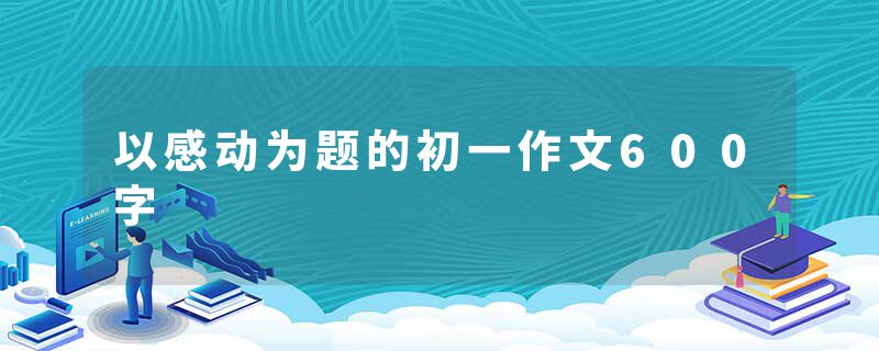 以感动为题的初一作文600字