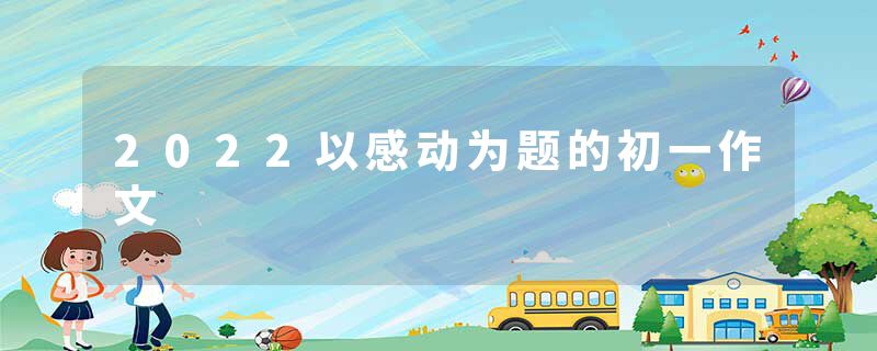2022以感动为题的初一作文