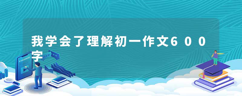 我学会了理解初一作文600字