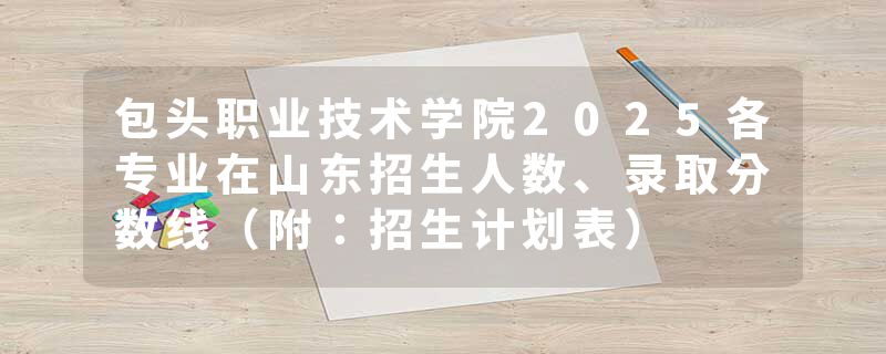 包头职业技术学院2025各专业在山东招生人数、录取分数线（附：招生计划表）