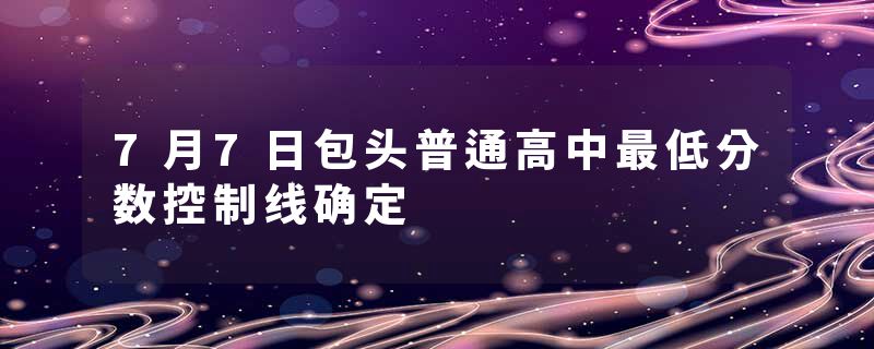 7月7日包头普通高中最低分数控制线确定