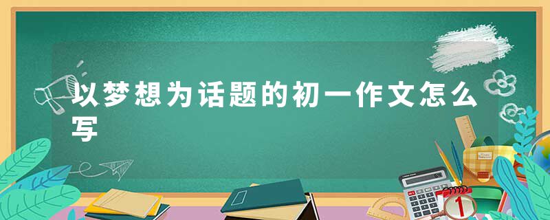 以梦想为话题的初一作文怎么写