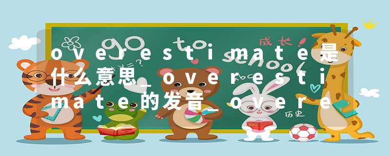 overestimate是什么意思_overestimate的发音_overestimate的用法_overestimate怎么记_overestimate翻译
