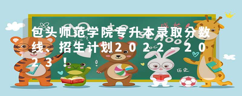包头师范学院专升本录取分数线、招生计划2022-2023！