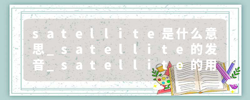 satellite是什么意思_satellite的发音_satellite的用法_satellite怎么记_satellite翻译