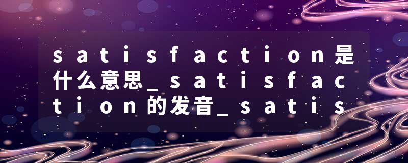 satisfaction是什么意思_satisfaction的发音_satisfaction的用法_satisfaction怎么记_satisfaction翻译
