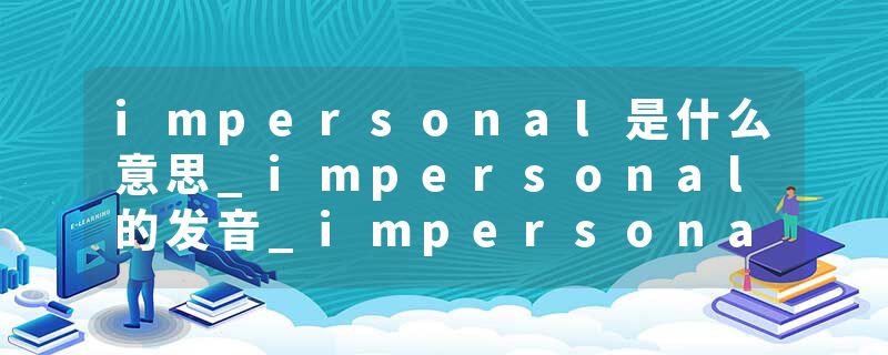 impersonal是什么意思_impersonal的发音_impersonal的用法_impersonal怎么记_impersonal翻译