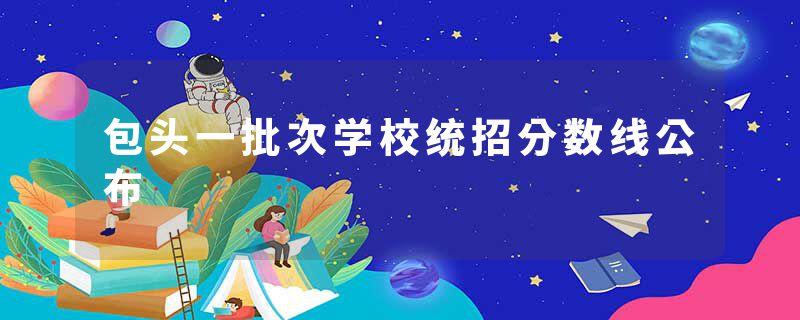 包头一批次学校统招分数线公布