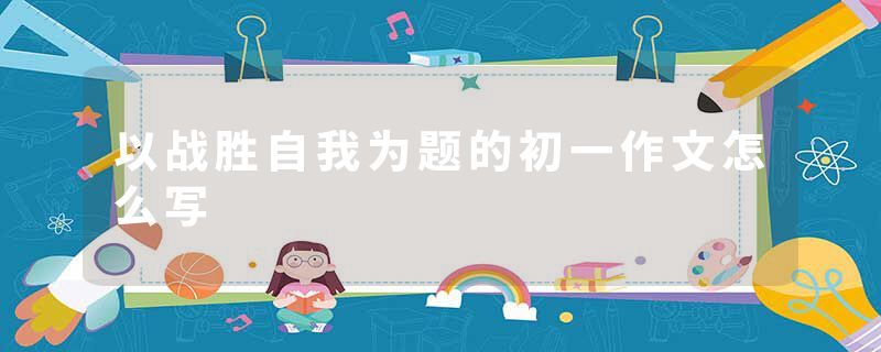 以战胜自我为题的初一作文怎么写