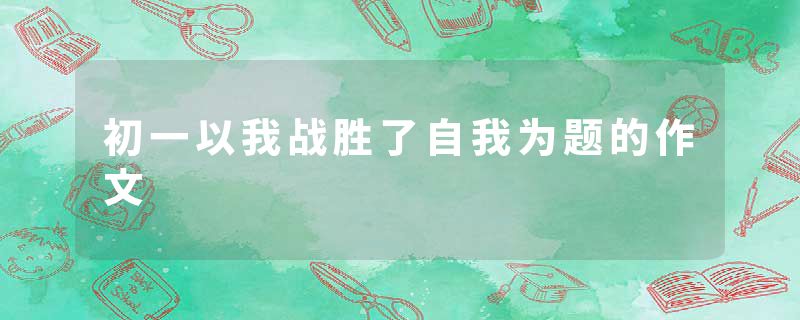 初一以我战胜了自我为题的作文