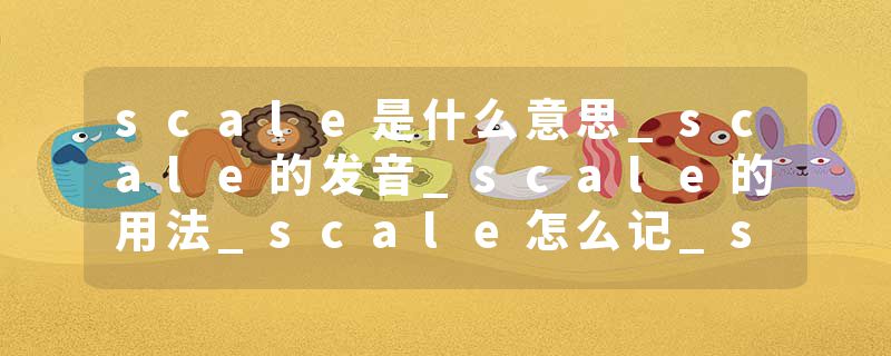 scale是什么意思_scale的发音_scale的用法_scale怎么记_scale翻译