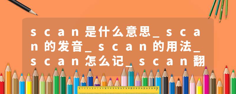 scan是什么意思_scan的发音_scan的用法_scan怎么记_scan翻译
