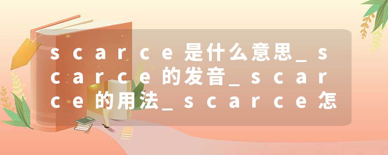 scarce是什么意思_scarce的发音_scarce的用法_scarce怎么记_scarce翻译