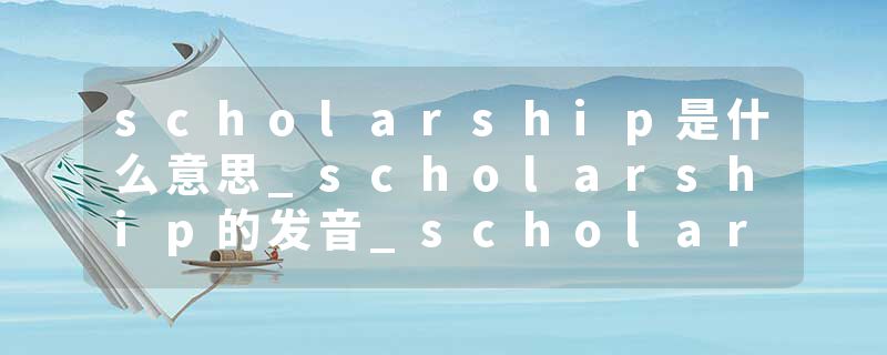 scholarship是什么意思_scholarship的发音_scholarship的用法_scholarship怎么记_scholarship翻译