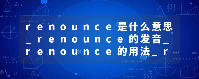 renounce是什么意思_renounce的发音_renounce的用法_renounce怎么记_renounce翻译