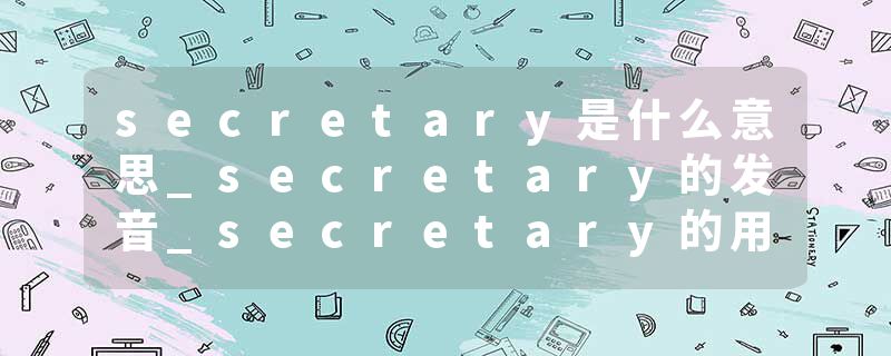 secretary是什么意思_secretary的发音_secretary的用法_secretary怎么记_secretary翻译