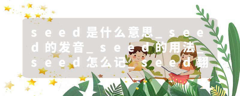 seed是什么意思_seed的发音_seed的用法_seed怎么记_seed翻译