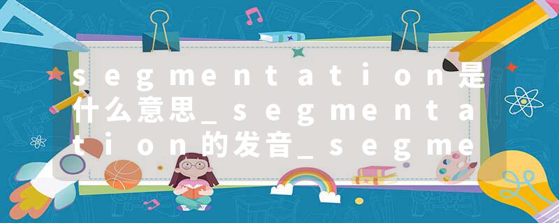 segmentation是什么意思_segmentation的发音_segmentation的用法_segmentation怎么记_segmentation翻译